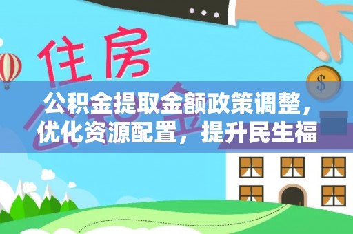 温岭公积金提取金额政策调整，优化资源配置，提升民生福祉