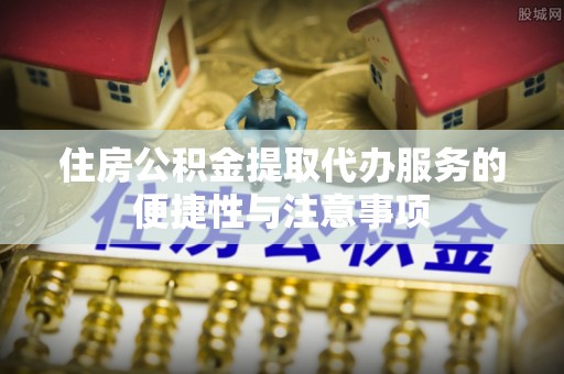 温岭住房公积金提取代办服务的便捷性与注意事项