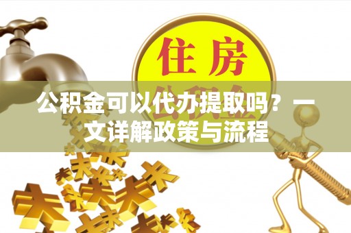 温岭公积金可以代办提取吗？一文详解政策与流程