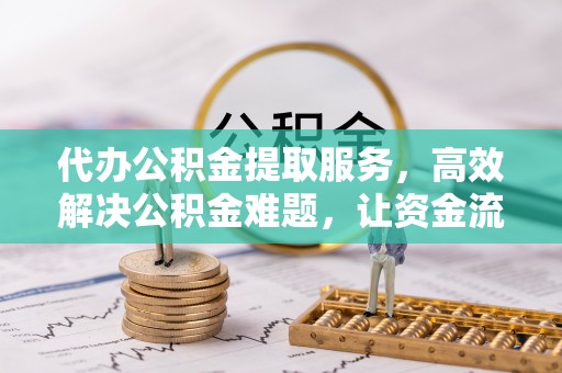 温岭代办公积金提取服务，高效解决公积金难题，让资金流动更自由