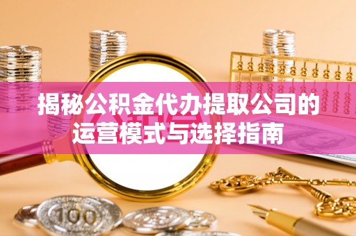 温岭揭秘公积金代办提取公司的运营模式与选择指南