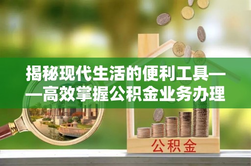 温岭揭秘现代生活的便利工具——高效掌握公积金业务办理流程的关键步骤