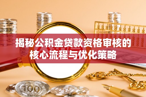 温岭揭秘公积金贷款资格审核的核心流程与优化策略
