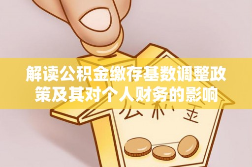 温岭解读公积金缴存基数调整政策及其对个人财务的影响