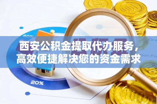 温岭西安公积金提取代办服务，高效便捷解决您的资金需求