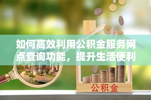 温岭如何高效利用公积金服务网点查询功能，提升生活便利性