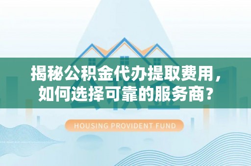 温岭揭秘公积金代办提取费用，如何选择可靠的服务商？