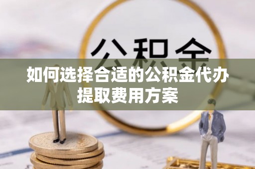 温岭如何选择合适的公积金代办提取费用方案