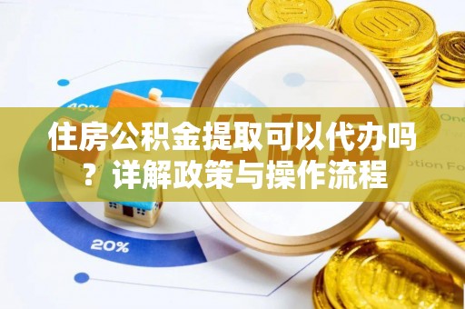 温岭住房公积金提取可以代办吗？详解政策与操作流程