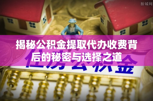 温岭揭秘公积金提取代办收费背后的秘密与选择之道