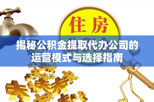 温岭揭秘公积金提取代办公司的运营模式与选择指南