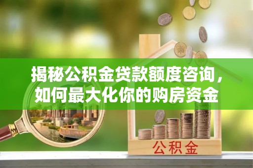 温岭揭秘公积金贷款额度咨询，如何最大化你的购房资金
