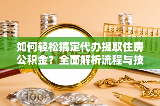 温岭如何轻松搞定代办提取住房公积金？全面解析流程与技巧