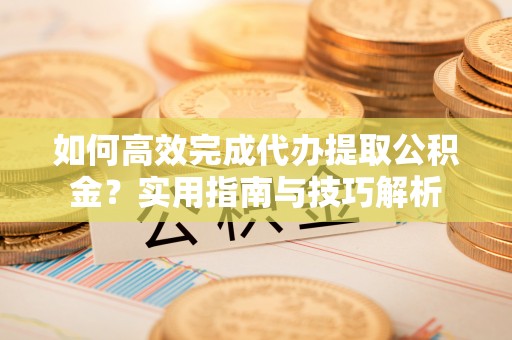 温岭如何高效完成代办提取公积金？实用指南与技巧解析
