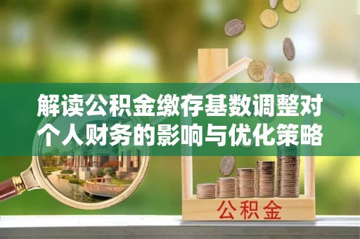 温岭解读公积金缴存基数调整对个人财务的影响与优化策略