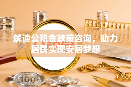 温岭解读公积金政策咨询，助力居民实现安居梦想