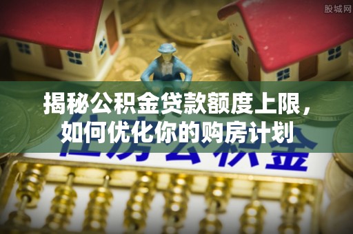 温岭揭秘公积金贷款额度上限，如何优化你的购房计划