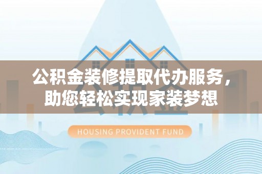温岭公积金装修提取代办服务，助您轻松实现家装梦想