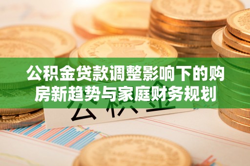 温岭公积金贷款调整影响下的购房新趋势与家庭财务规划