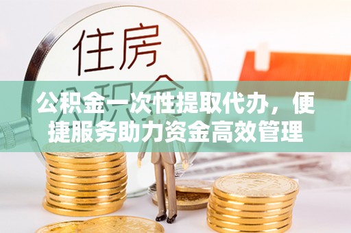 温岭公积金一次性提取代办，便捷服务助力资金高效管理