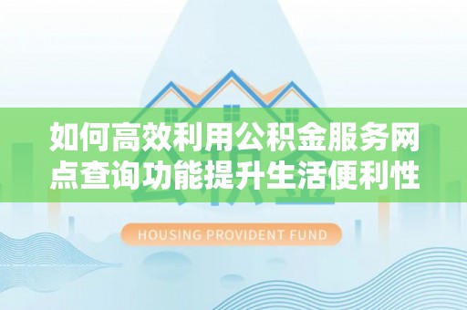 温岭如何高效利用公积金服务网点查询功能提升生活便利性