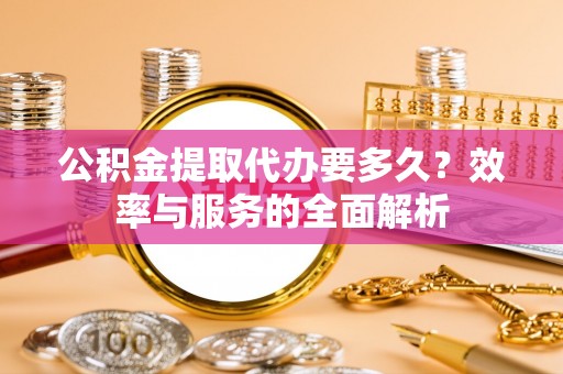 温岭公积金提取代办要多久？效率与服务的全面解析