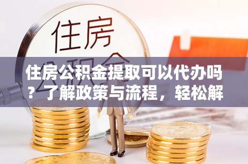 温岭住房公积金提取可以代办吗？了解政策与流程，轻松解决你的疑问