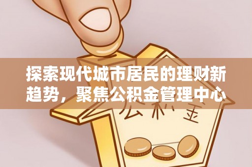 温岭探索现代城市居民的理财新趋势，聚焦公积金管理中心的服务创新