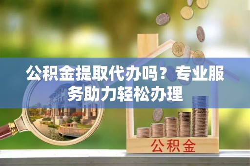 温岭公积金提取代办吗？专业服务助力轻松办理