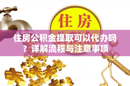 温岭住房公积金提取可以代办吗？详解流程与注意事项