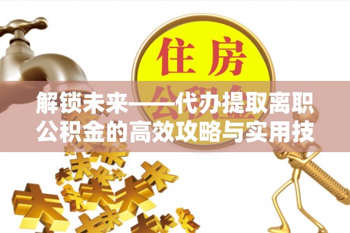 温岭解锁未来——代办提取离职公积金的高效攻略与实用技巧