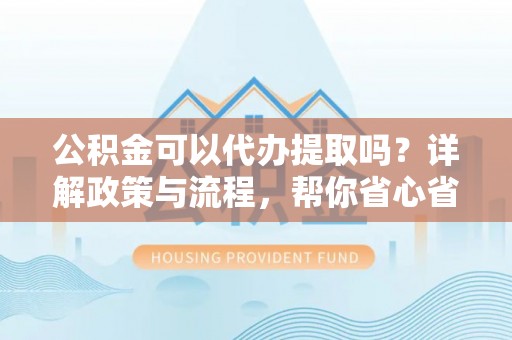 温岭公积金可以代办提取吗？详解政策与流程，帮你省心省力