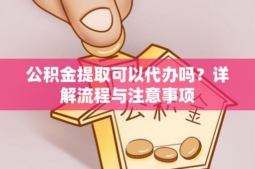 温岭公积金提取可以代办吗？详解流程与注意事项