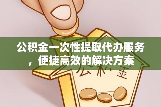 温岭公积金一次性提取代办服务，便捷高效的解决方案