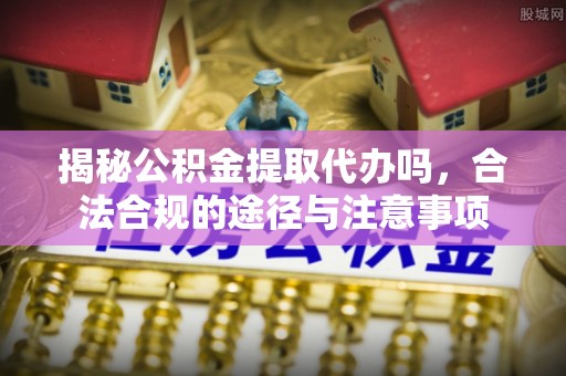温岭揭秘公积金提取代办吗，合法合规的途径与注意事项