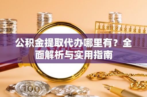 温岭公积金提取代办哪里有？全面解析与实用指南