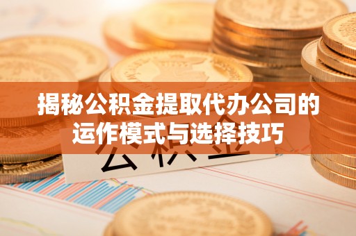 温岭揭秘公积金提取代办公司的运作模式与选择技巧