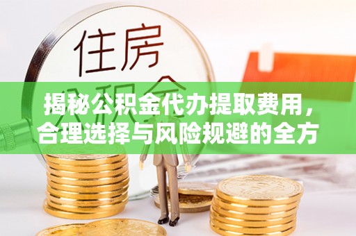 温岭揭秘公积金代办提取费用，合理选择与风险规避的全方位解析