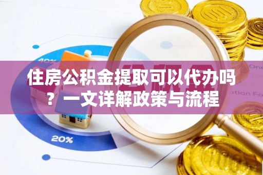 温岭住房公积金提取可以代办吗？一文详解政策与流程