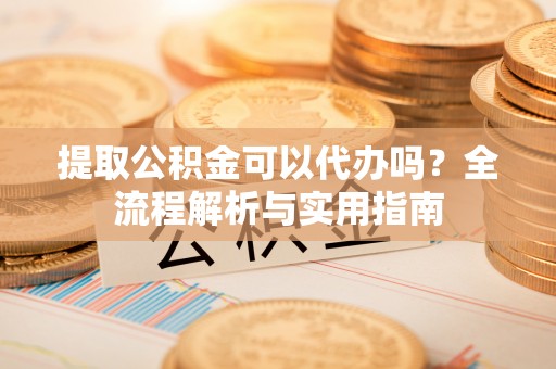 温岭提取公积金可以代办吗？全流程解析与实用指南