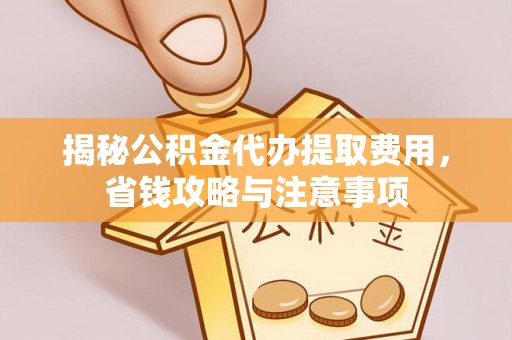 温岭揭秘公积金代办提取费用，省钱攻略与注意事项