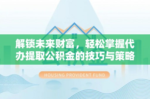 温岭解锁未来财富，轻松掌握代办提取公积金的技巧与策略