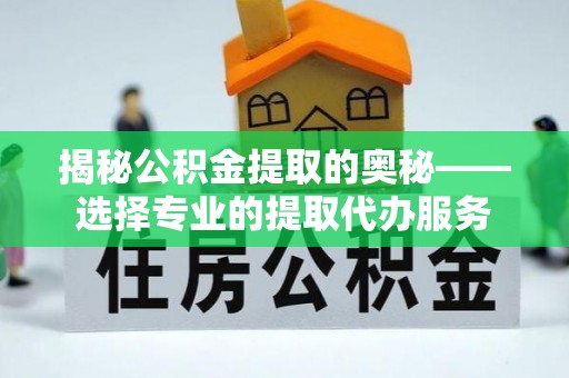 温岭揭秘公积金提取的奥秘——选择专业的提取代办服务