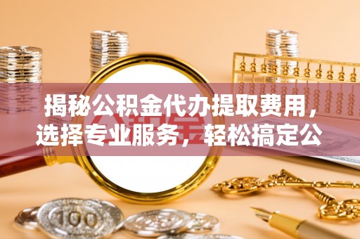 温岭揭秘公积金代办提取费用，选择专业服务，轻松搞定公积金提取