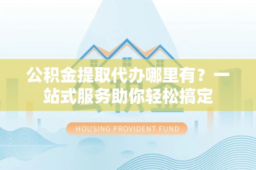 温岭公积金提取代办哪里有？一站式服务助你轻松搞定