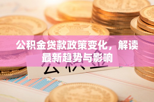 温岭公积金贷款政策变化，解读最新趋势与影响
