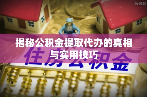 温岭揭秘公积金提取代办的真相与实用技巧