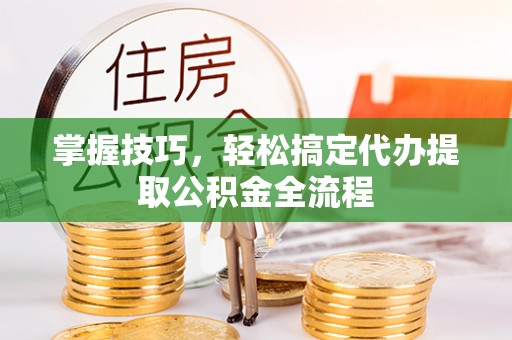 温岭掌握技巧，轻松搞定代办提取公积金全流程