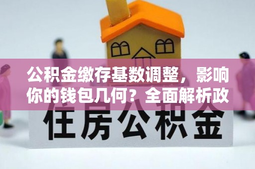 温岭公积金缴存基数调整，影响你的钱包几何？全面解析政策与实际收益
