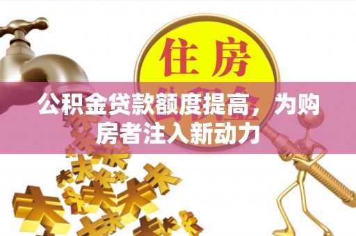 温岭公积金贷款额度提高，为购房者注入新动力